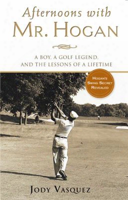 Afternoons With Mr. Hogan: A Boy, A Golf Legend, And The Lessons Of A Lifetime