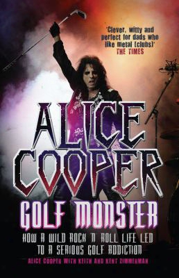 Alice Cooper: Golf Monster: How A Wild Rock'n'roll Life Led To A Serious Golf Addiction