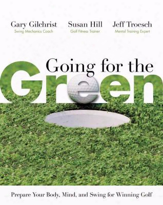 Going For The Green: Prepare Your Body, Mind, And Swing For Winning Golf