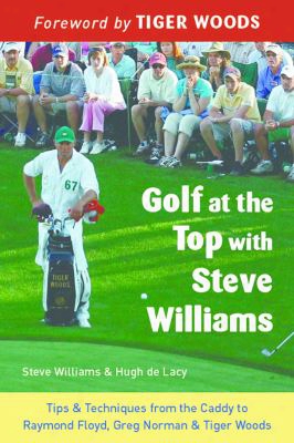 Golf At The Top With Steve Williams: Tips & Techniques From The Caddy To Raymond Floyd, Greg Norman, & Tiger Woods