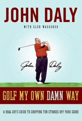 Golf My Own Damn Way: A Real Guy's Guide To Chopping Ten Strokes Off Your Score