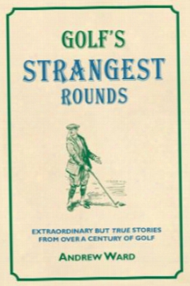 Golf's Strangest Rounds: Extraordinary But True Stories From Over A Century Of Golf