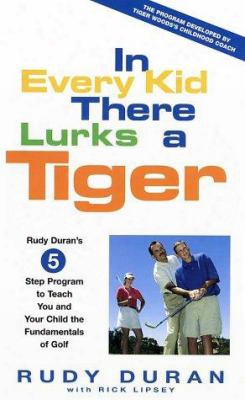 In Every Kid There Lurks A Tiger: Rudy Duran's 5-step Program To Teach You And Your Child The Fundamentals Of Golf