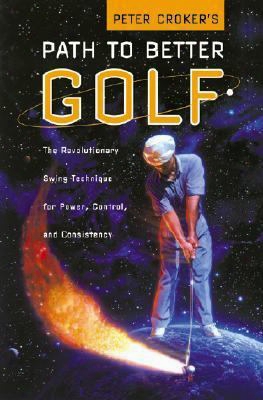 Peter Croker's Path To Better Golf: The Revolutionary Swing Technique For Power, Control, And Consistency