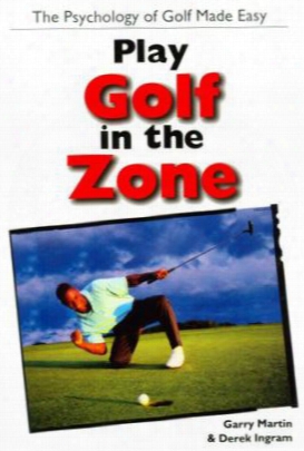 Play Golf In The Zone: The Psychology Of Golf Made Easy