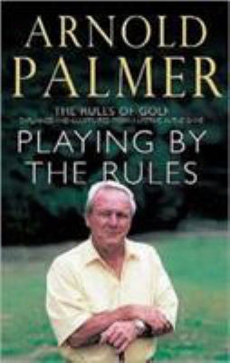 Playing By The Rules: The Rules Of Golf Explained And Illustrated From A Lifetime In The Game