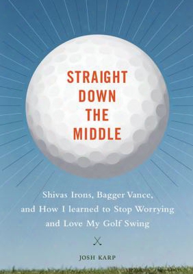 Straight Down The Middle: Shivas Irons, Bagger Vance, And How I Learned To Stop Worrying And Love My Golf Swing