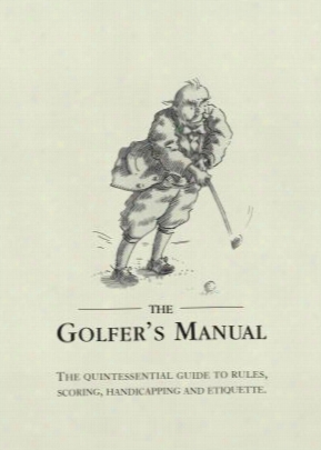 The Golfer's Manual: The Quintessential Guide To Rules, Scoring, Handicapping And Etiquette