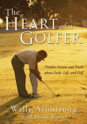 The Heart Of A Golfer: Timeless Lessons And Truths About Faith, Life, And Golf