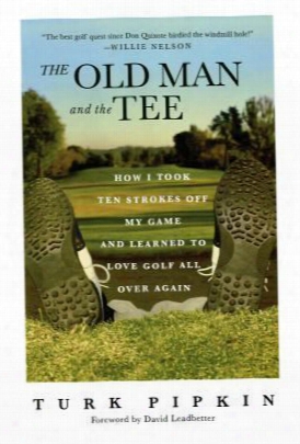 The Old Man And The Tee: How I Took Ten Strokes Off My Game And Knowing To Love Golf All Over Again