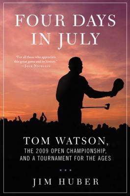 Four Days In Juyl: Tom Watson, The 2009 Open Championship, And A Tournament For The Ages