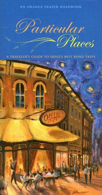 Particular Places: A Traveler's Guide To Ohio's Best Road Trips