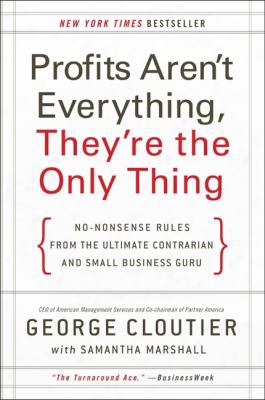 Profits Aren't Everything, They're The Only Thing: No-nonsense Rules From The Ultimate Contrarian And Small Business Guru