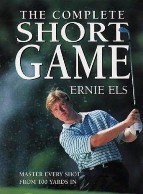 The Complete Short Game: The Ultimate Guide To Building And Perfecting Your Chipping, Pitching, Putting, And Bunker Play