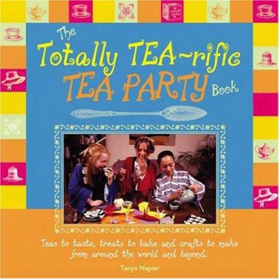 The Totally Tea-rific Tea Party Book: Teas To Taste, Treats To Bake, And Crafts To Make From Around The World And Beyond