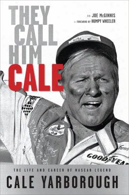 They Call Him Cale: The Life And Career Of Nascar Legend Cale Yarborough