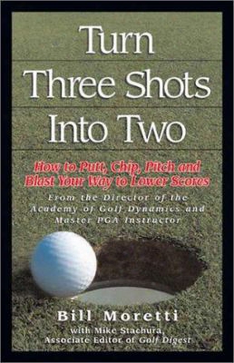 Turning Three Shots Into Two: How To Putt, Chip, Pitch, And Blast Your Way To Lower Scores