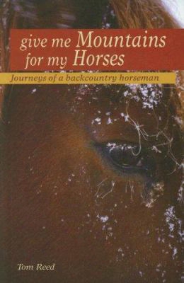 Give Me Mountains For My Horses: Journeys Of A Backcountry Horseman