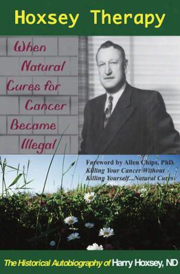 Hoxsey Therapy: When Natural Cures For Cancer Became Illegal: The Authobiogaphy Of Harry Hoxsey, N.d.