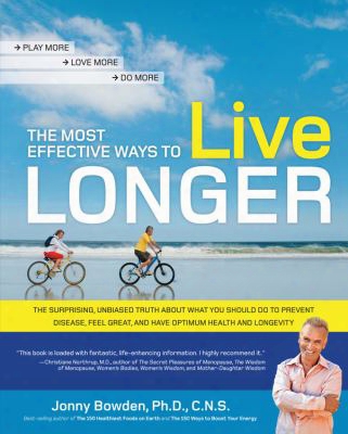 The Most Effective Ways To Live Longer: The Surprising, Unbiased Truth About What You Should Do To Prevent Disease, Feel Great, An