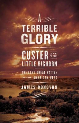 A Terrible Glory: Custer And The Little Bighorn - The Last Great Battle Of The American West