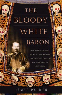 The Bloody White Baron: The Extraordinary Story Of The Russian Nobleman Who Became The Last Khan Of Mongolia