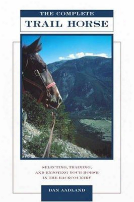The Complete Trail Horse: Selecting, Training, And Enjoying Your Horse In The Backcountry