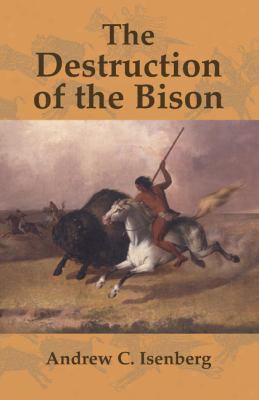 The Destruction Of The Bison: An Environmental History, 1750 1920