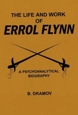 The Life And Work Of Errol Flynn: A Psychoanalytical Biography