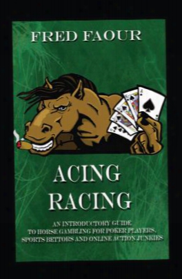 Acing Racing: An Introductory Guide To Horse Gambling For Poker Players, Sports Bettors And Online Action Junkies
