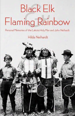 Black Elk And Flaming Rainbow: Personal Memories Of The Lakota Holy Man And John Neihardt