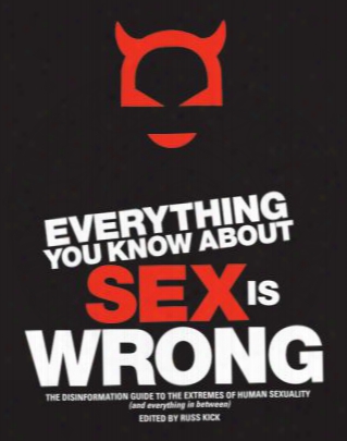Everything You Know About Sex Is Wrong: The Disinformation Guide To The Extremes Of Human Sexuality (and Everything In Between)