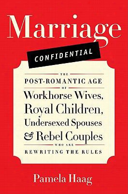 Marriage Confidential: The Post-romantic Age Of Workhorse Wives, Royal Children, Undersexed Spouses, And Rebel Couples Who Are Rew