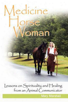 Medicine Horse Woman: Lessons On Spirituality Aand Healing From An Animal Communicator