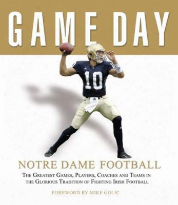 Notre Dame Football: The Greatest Games, Players, Coaches, And Teams In The Glorious Tradition Of Fighting Irish Football