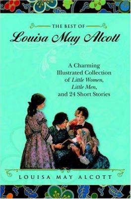 The Best Of Louisa May Alcott: A Charming Illustrated Collection Of Little Women, Little Men, And 24 Short Stories
