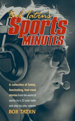 Bob Tatrn's Sports Minute: A Collection Of Funny, Fascinating, Fast-read Stories From The World Of Sports By A 53 Year Radio And P