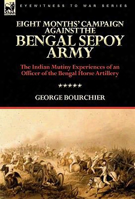 Eight Months' Campaign Against The Bengal Sepoy Army: The Indian Mutiny Experiences Of An Officer Of The Bengal Horse Artillery