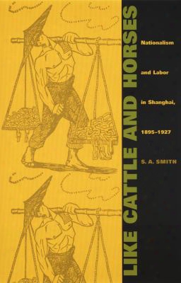Like Cattle And Horses: Nationalism And Labor In Shanghai, 1895-1927