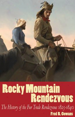 Rocky Mountain Rendezvous: The History Of The Fur Trade Rendezvous 1825-1840
