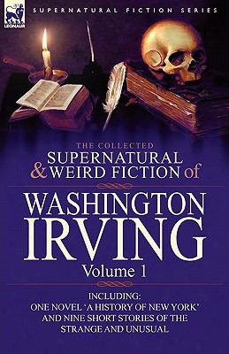 The Collected Supernatural And Weird Fiction Of Washington Irving: Volume 1-including One Novel 'a History Of New York' And Nine S