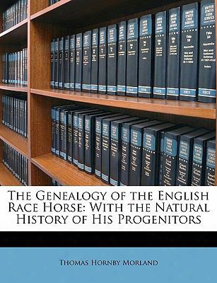 The Genealogy Of The English Race Horse: With The Natural History Of His Progenitors