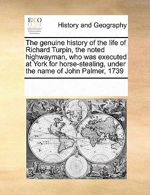 The Genuine History Of The Life Of Richard Turpin, The Noted Highwayman, Who Was Executed At York For Horse-stealing, Under The Na