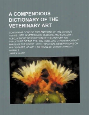 A Compendious Dictionary Of The Veterinary Art; Containing Concise Explanations Of The Various Terms Used In Veterinary Medicine