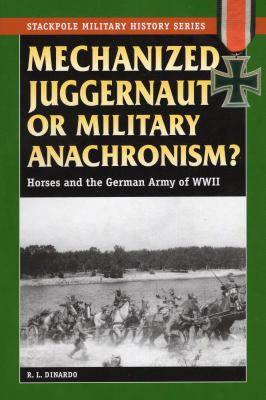Mechanized Juggernaut Or Military Anachronism?: Horses And The German Army Of Worrld War Ii