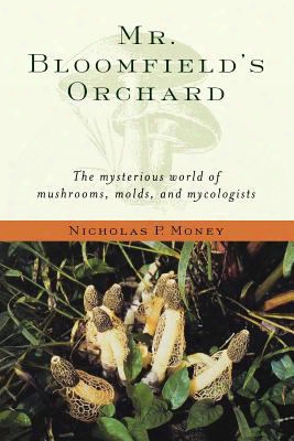 Mr. Bloomfield's Orchard: The Mysterious World Of Mushrooms, Molds, And Mycologists