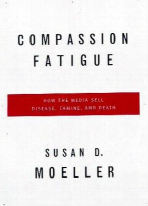 Compassion Fatigue: How The Media Sell Disease, Famine, War And Death