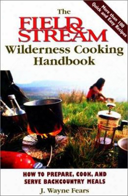 The Field & Stream Wilderness Cooking Handbook: How To Prepare, Cook, And Serve Backcountry Meals