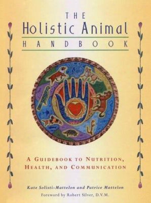 The Holistic Animal Handbook: A Guide To Nutrition, Health & Communication