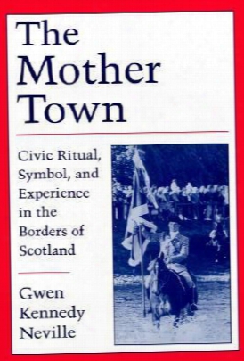 The Mother Town: Civic Ritual, Symbol, And Experience In The Borders Of Scotland